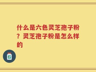 什么是六色灵芝孢子粉？灵芝孢子粉是怎么样的