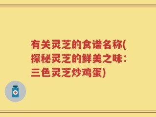有关灵芝的食谱名称(探秘灵芝的鲜美之味：三色灵芝炒鸡蛋)