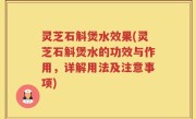 灵芝石斛煲水效果(灵芝石斛煲水的功效与作用，详解用法及注意事项)