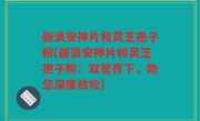 新浪安神片和灵芝孢子粉(新浪安神片和灵芝孢子粉：双管齐下，助您深度放松)