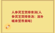 人参灵芝煲排骨汤(人参灵芝煲排骨汤：滋补暖身营养美味)