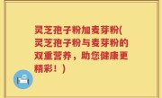 灵芝孢子粉加麦芽粉(灵芝孢子粉与麦芽粉的双重营养，助您健康更精彩！)