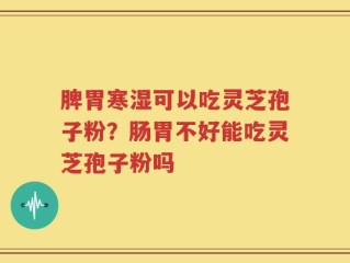 脾胃寒湿可以吃灵芝孢子粉？肠胃不好能吃灵芝孢子粉吗