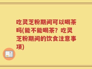 吃灵芝粉期间可以喝茶吗(能不能喝茶？吃灵芝粉期间的饮食注意事项)