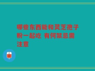 哪些东西能和灵芝孢子粉一起吃 有何禁忌需注意