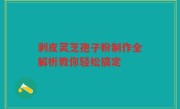 剥皮灵芝孢子粉制作全解析教你轻松搞定