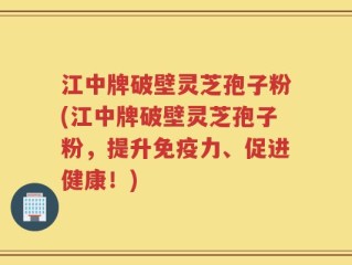 江中牌破壁灵芝孢子粉(江中牌破壁灵芝孢子粉，提升免疫力、促进健康！)