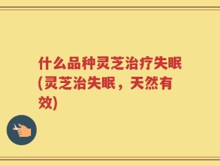 什么品种灵芝治疗失眠(灵芝治失眠，天然有效)