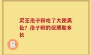 灵芝孢子粉吃了大便黑色？孢子粉的保质期多长