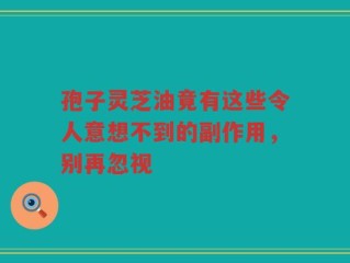 孢子灵芝油竟有这些令人意想不到的副作用，别再忽视