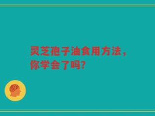 灵芝孢子油食用方法，你学会了吗？