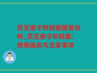 灵芝孢子粉胶囊使用说明_灵芝孢子粉胶囊：使用指南与注意事项