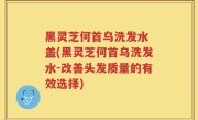 黑灵芝何首乌洗发水 盖(黑灵芝何首乌洗发水-改善头发质量的有效选择)