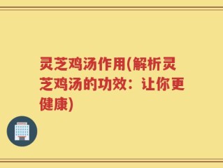 灵芝鸡汤作用(解析灵芝鸡汤的功效：让你更健康)