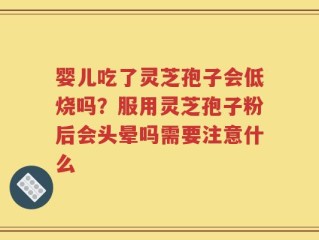 婴儿吃了灵芝孢子会低烧吗？服用灵芝孢子粉后会头晕吗需要注意什么