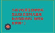 小孩子吃灵芝会早熟吗怎么吃(灵芝对儿童成长会有影响吗？如何安全食用？)