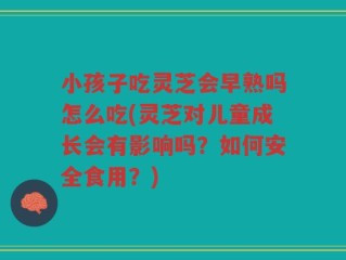 小孩子吃灵芝会早熟吗怎么吃(灵芝对儿童成长会有影响吗？如何安全食用？)