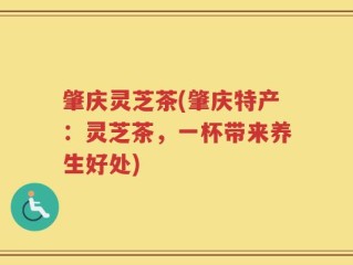 肇庆灵芝茶(肇庆特产：灵芝茶，一杯带来养生好处)
