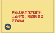 到山上摘灵芝的游戏(上山寻宝：摘取珍贵灵芝的游戏