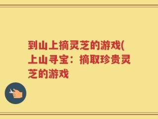 到山上摘灵芝的游戏(上山寻宝：摘取珍贵灵芝的游戏