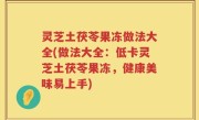 灵芝土茯苓果冻做法大全(做法大全：低卡灵芝土茯苓果冻，健康美味易上手)