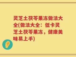 灵芝土茯苓果冻做法大全(做法大全：低卡灵芝土茯苓果冻，健康美味易上手)