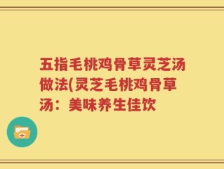 五指毛桃鸡骨草灵芝汤做法(灵芝毛桃鸡骨草汤：美味养生佳饮