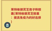 莱特维健灵芝孢子粉胶囊(莱特维健灵芝胶囊：提高免疫力的好选择)