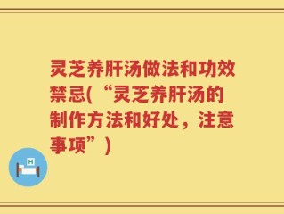 灵芝养肝汤做法和功效禁忌(“灵芝养肝汤的制作方法和好处，注意事项”)