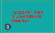 《灵芝孢子粉:养生瑰宝 大自然馈赠的神奇健康助力者》