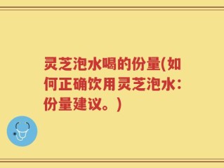 灵芝泡水喝的份量(如何正确饮用灵芝泡水：份量建议。)