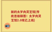 新的太岁肉灵芝馆(传统思维颠覆！太岁肉灵芝馆2.0现已上线)