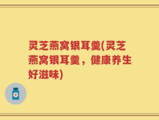 灵芝燕窝银耳羹(灵芝燕窝银耳羹，健康养生好滋味)