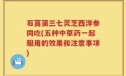 石菖蒲三七灵芝西洋参同吃(五种中草药一起服用的效果和注意事项)
