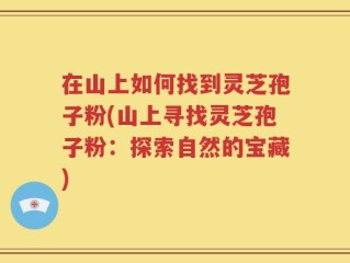 在山上如何找到灵芝孢子粉(山上寻找灵芝孢子粉：探索自然的宝藏)