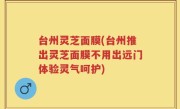 台州灵芝面膜(台州推出灵芝面膜不用出远门体验灵气呵护)