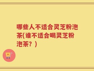 哪些人不适合灵芝粉泡茶(谁不适合喝灵芝粉泡茶？)