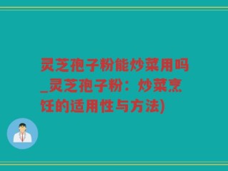 灵芝孢子粉能炒菜用吗_灵芝孢子粉：炒菜烹饪的适用性与方法)