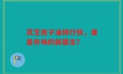 灵芝孢子油排行榜，谁是市场的新霸主？