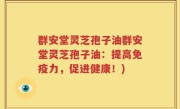 群安堂灵芝孢子油群安堂灵芝孢子油：提高免疫力，促进健康！)