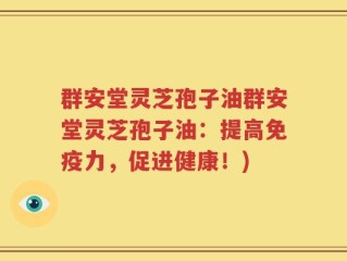 群安堂灵芝孢子油群安堂灵芝孢子油：提高免疫力，促进健康！)