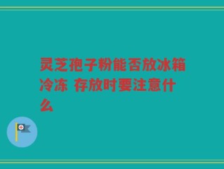 灵芝孢子粉能否放冰箱冷冻 存放时要注意什么