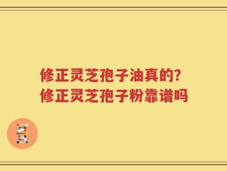 修正灵芝孢子油真的？修正灵芝孢子粉靠谱吗