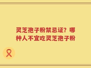 灵芝孢子粉禁忌证？哪种人不宜吃灵芝孢子粉