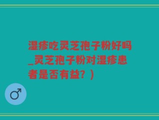 湿疹吃灵芝孢子粉好吗_灵芝孢子粉对湿疹患者是否有益？)