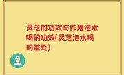 灵芝的功效与作用泡水喝的功效(灵芝泡水喝的益处)