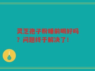 灵芝孢子粉睡前喝好吗？问题终于解决了！