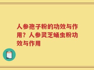 人参孢子粉的功效与作用？人参灵芝蛹虫粉功效与作用