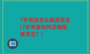 7岁男孩怎么服用灵芝(7岁男童如何正确服用灵芝？)