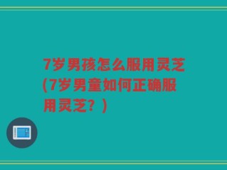 7岁男孩怎么服用灵芝(7岁男童如何正确服用灵芝？)